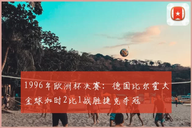 1996年欧洲杯决赛:德国比尔霍夫金球加时2比1战胜捷克夺冠
