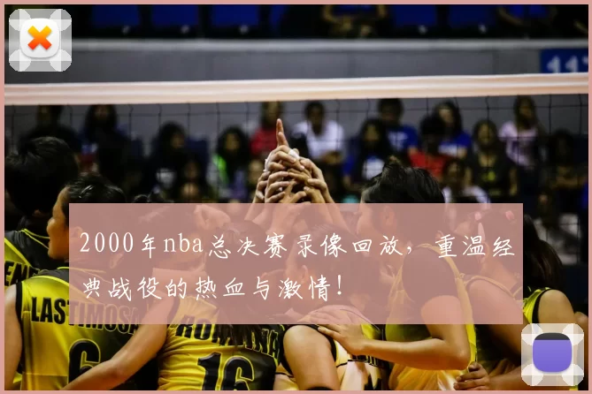 2000年nba总决赛录像回放,重温经典战役的热血与激情!