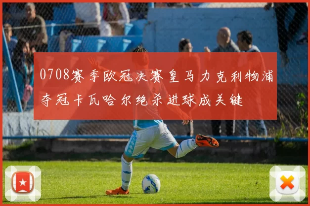 0708赛季欧冠决赛皇马力克利物浦夺冠卡瓦哈尔绝杀进球成关键