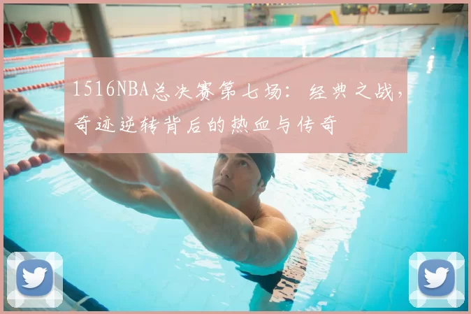 1516NBA总决赛第七场:经典之战,奇迹逆转背后的热血与传奇