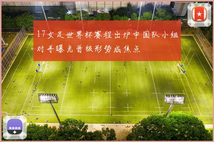 17女足世界杯赛程出炉中国队小组对手曝光晋级形势成焦点