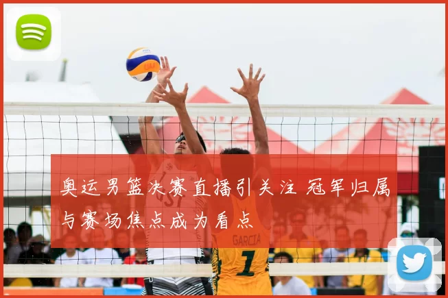 奥运男篮决赛直播引关注 冠军归属与赛场焦点成为看点