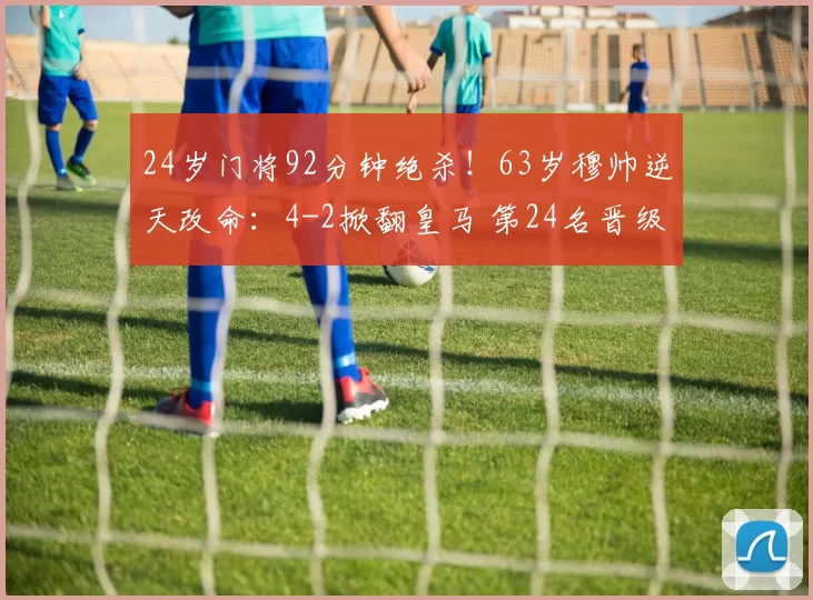 24岁门将92分钟绝杀！63岁穆帅逆天改命：4-2掀翻皇马 第24名晋级