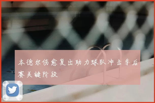 本德尔伤愈复出助力球队冲击季后赛关键阶段