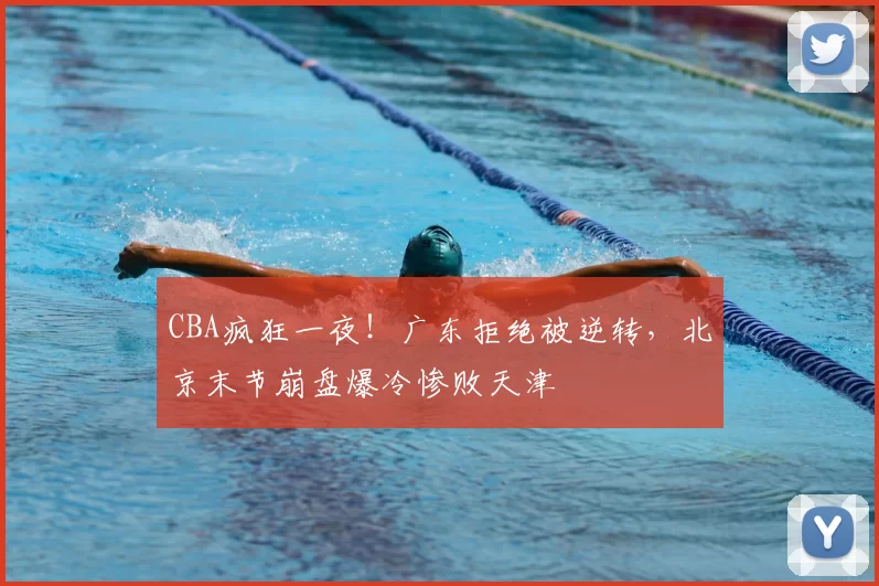 CBA疯狂一夜！广东拒绝被逆转，北京末节崩盘爆冷惨败天津