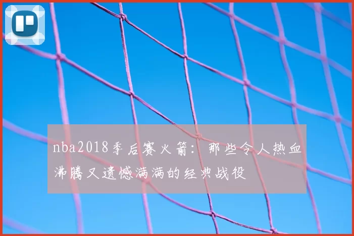nba2018季后赛火箭：那些令人热血沸腾又遗憾满满的经典战役