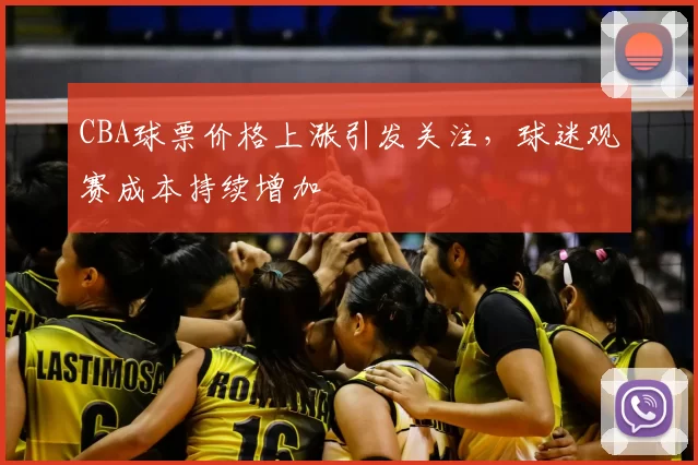 CBA球票价格上涨引发关注，球迷观赛成本持续增加