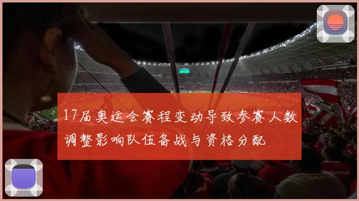 17届奥运会赛程变动导致参赛人数调整影响队伍备战与资格分配