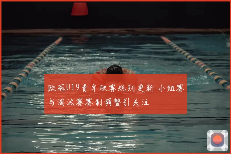 欧冠U19青年联赛规则更新 小组赛与淘汰赛赛制调整引关注