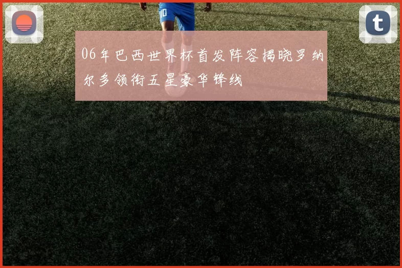 06年巴西世界杯首发阵容揭晓罗纳尔多领衔五星豪华锋线