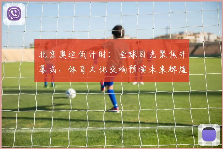 北京奥运倒计时：全球目光聚焦开幕式，体育文化交响预演未来辉煌