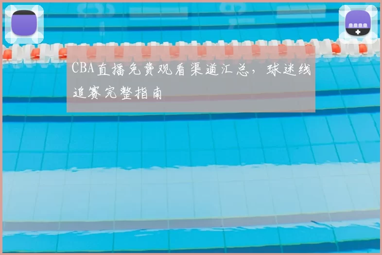 CBA直播免费观看渠道汇总，球迷线追赛完整指南