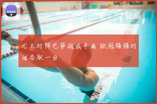 尤文对阵巴萨战成平局 欧冠强强对话各取一分