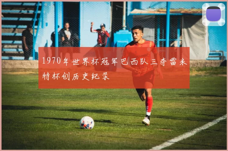 1970年世界杯冠军巴西队三夺雷米特杯创历史纪录