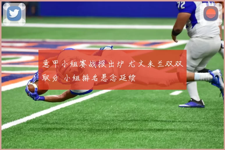 意甲小组赛战报出炉 尤文米兰双双取分 小组排名悬念延续