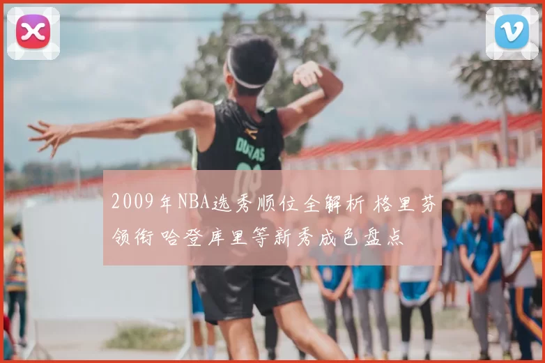 2009年NBA选秀顺位全解析 格里芬领衔 哈登库里等新秀成色盘点