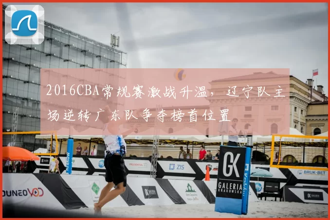 2016CBA常规赛激战升温，辽宁队主场逆转广东队争夺榜首位置