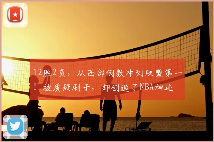 12胜2负，从西部倒数冲到联盟第一！被质疑刷子，却创造了NBA神迹