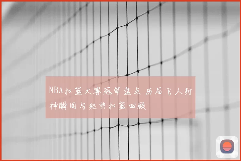 NBA扣篮大赛冠军盘点 历届飞人封神瞬间与经典扣篮回顾