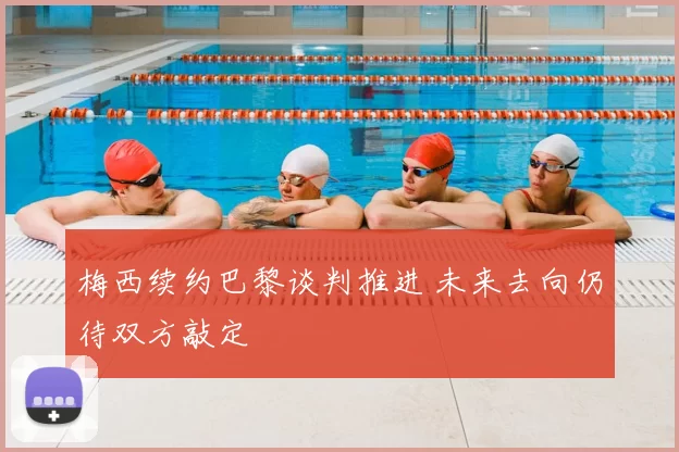 梅西续约巴黎谈判推进 未来去向仍待双方敲定