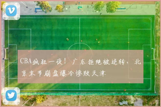 CBA疯狂一夜！广东拒绝被逆转，北京末节崩盘爆冷惨败天津