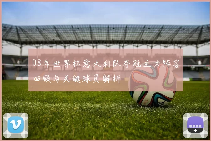 08年世界杯意大利队夺冠主力阵容回顾与关键球员解析