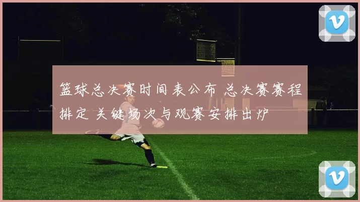 篮球总决赛时间表公布 总决赛赛程排定 关键场次与观赛安排出炉