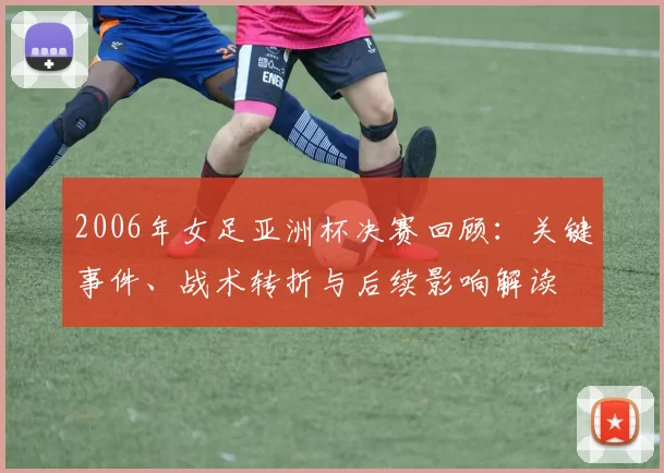 2006年女足亚洲杯决赛回顾：关键事件、战术转折与后续影响解读