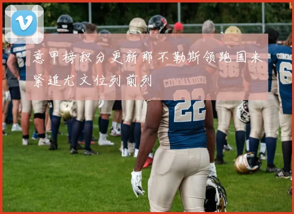 意甲榜积分更新那不勒斯领跑国米紧追尤文位列前列