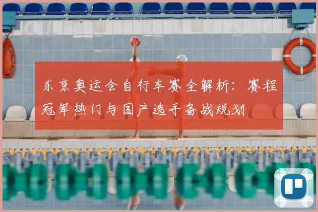 东京奥运会自行车赛全解析：赛程冠军热门与国产选手备战规划