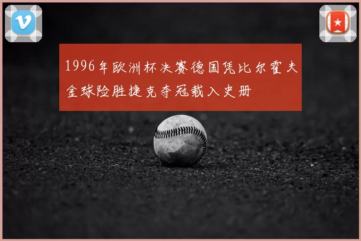 1996年欧洲杯决赛德国凭比尔霍夫金球险胜捷克夺冠载入史册
