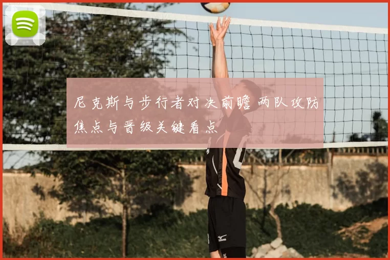 尼克斯与步行者对决前瞻 两队攻防焦点与晋级关键看点