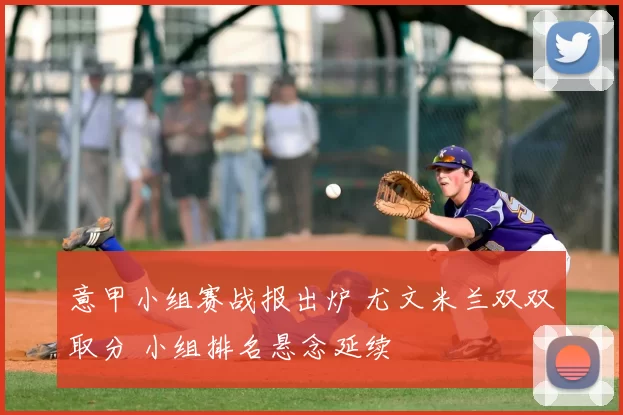 意甲小组赛战报出炉 尤文米兰双双取分 小组排名悬念延续