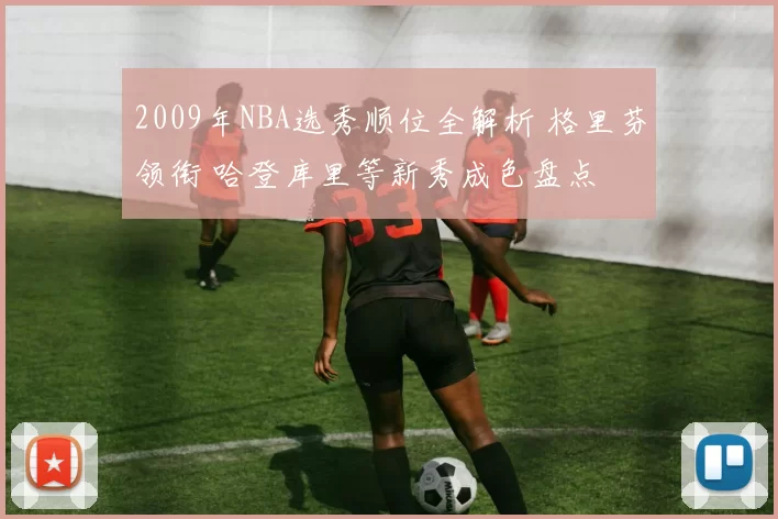 2009年NBA选秀顺位全解析 格里芬领衔 哈登库里等新秀成色盘点