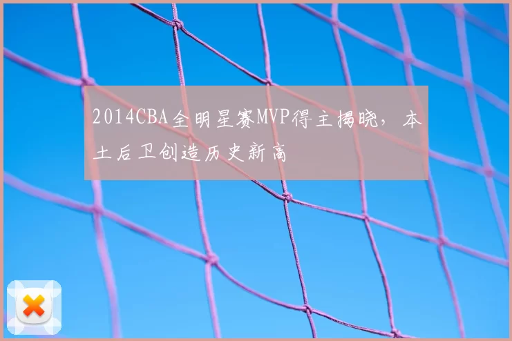 2014CBA全明星赛MVP得主揭晓，本土后卫创造历史新高