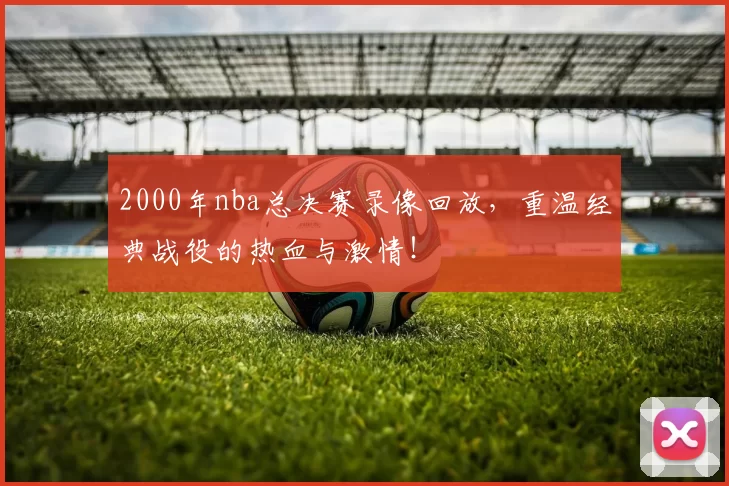 2000年nba总决赛录像回放，重温经典战役的热血与激情！