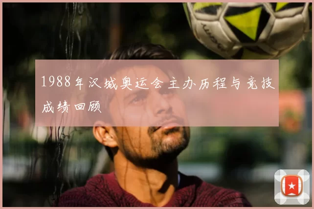 1988年汉城奥运会主办历程与竞技成绩回顾