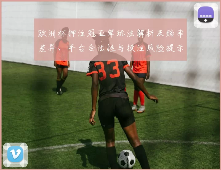 欧洲杯押注冠亚军玩法解析及赔率差异、平台合法性与投注风险提示