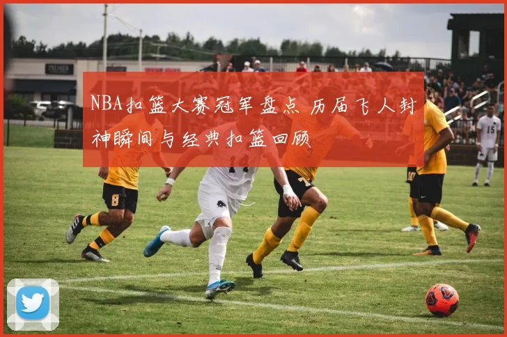 NBA扣篮大赛冠军盘点 历届飞人封神瞬间与经典扣篮回顾