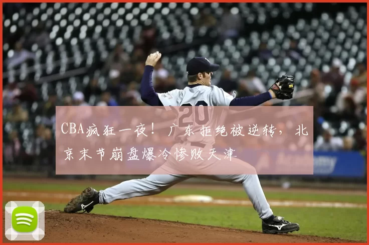 CBA疯狂一夜！广东拒绝被逆转，北京末节崩盘爆冷惨败天津