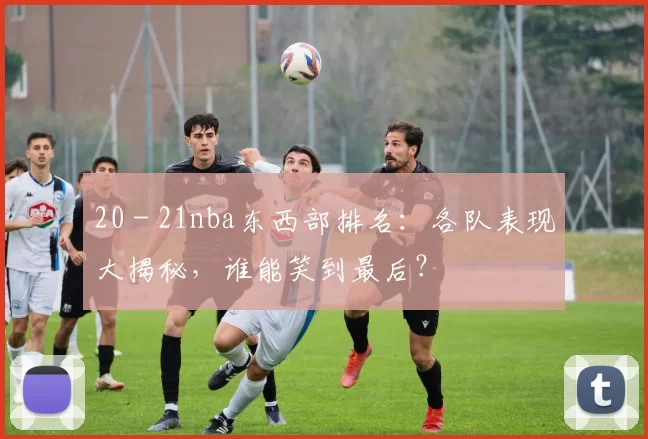 20 - 21nba东西部排名：各队表现大揭秘，谁能笑到最后？
