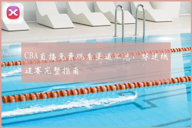 CBA直播免费观看渠道汇总，球迷线追赛完整指南