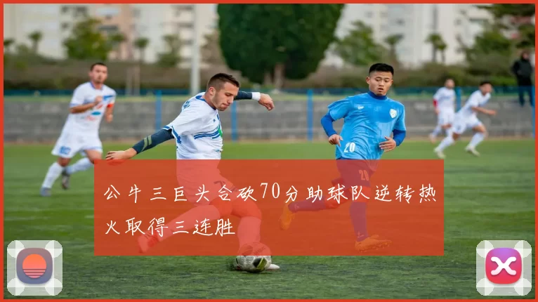 公牛三巨头合砍70分助球队逆转热火取得三连胜