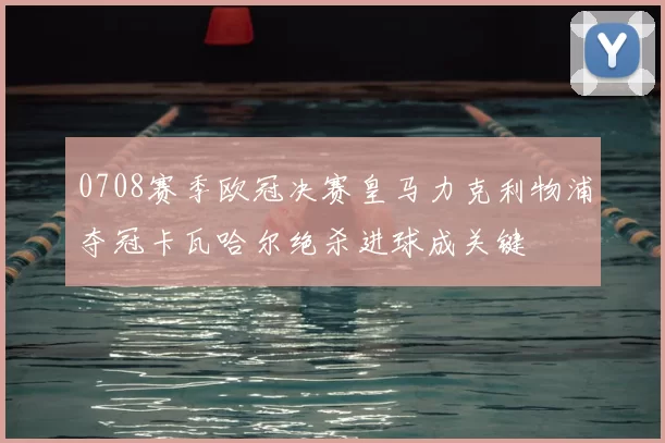 0708赛季欧冠决赛皇马力克利物浦夺冠卡瓦哈尔绝杀进球成关键