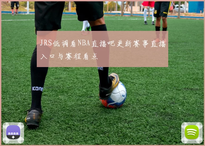 JRS低调看NBA直播吧更新赛事直播入口与赛程看点