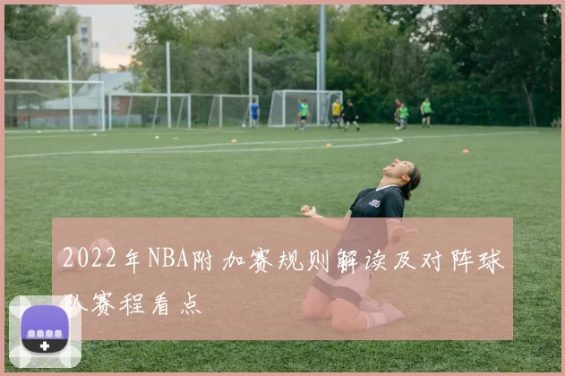 2022年NBA附加赛规则解读及对阵球队赛程看点