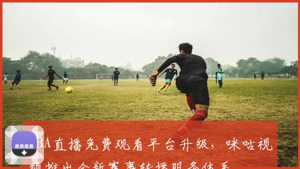 CBA直播免费观看平台升级,咪咕视频推出全新赛事转播服务体系