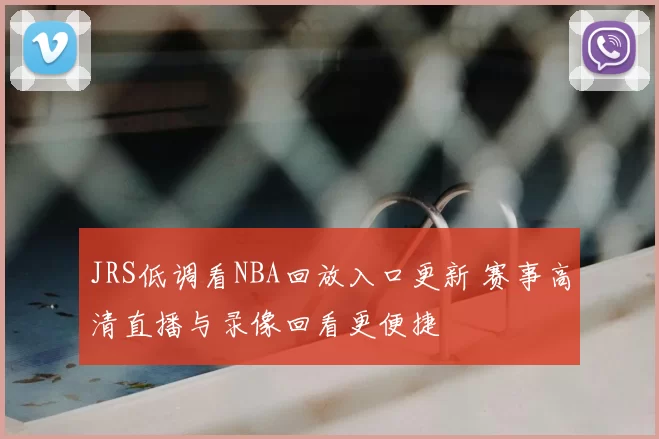 JRS低调看NBA回放入口更新 赛事高清直播与录像回看更便捷