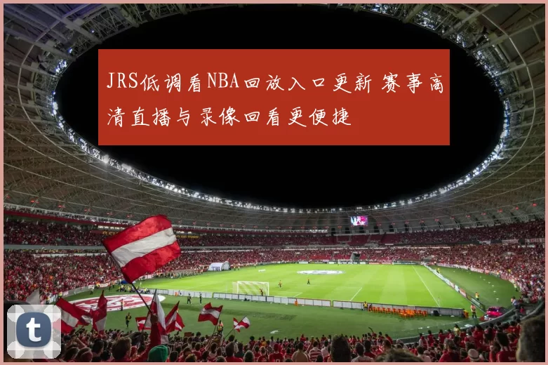 JRS低调看NBA回放入口更新 赛事高清直播与录像回看更便捷