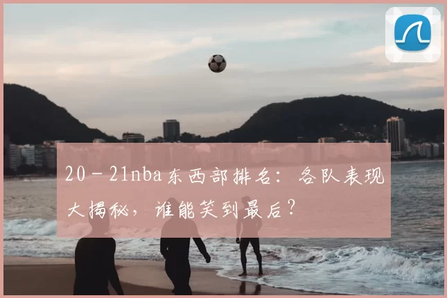 20 - 21nba东西部排名:各队表现大揭秘,谁能笑到最后?
